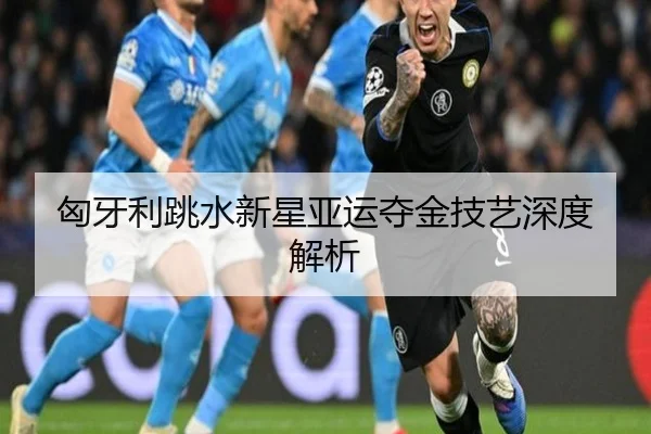匈牙利跳水新星亚运夺金技艺深度解析